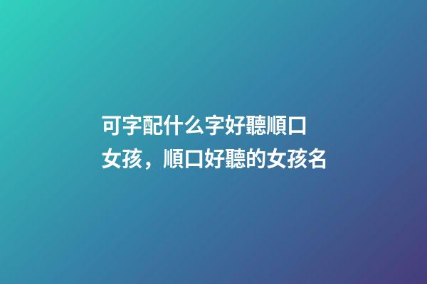 可字配什么字好聽順口 女孩，順口好聽的女孩名-第1張-觀點-玄機派